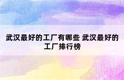 武汉最好的工厂有哪些 武汉最好的工厂排行榜